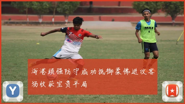 海港顽强防守成功抵御柔佛进攻客场收获宝贵平局