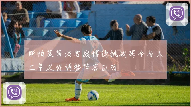 斯帕莱蒂谈客战博德挑战寒冷与人工草皮将调整阵容应对