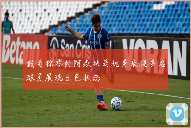 戴奇称零封阿森纳是优秀表现多名球员展现出色状态