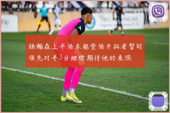 杨瀚森上半场未能登场开拓者暂时领先对手3分继续期待他的表现