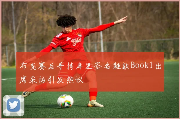 布克赛后手持库里签名鞋款Book1出席采访引发热议