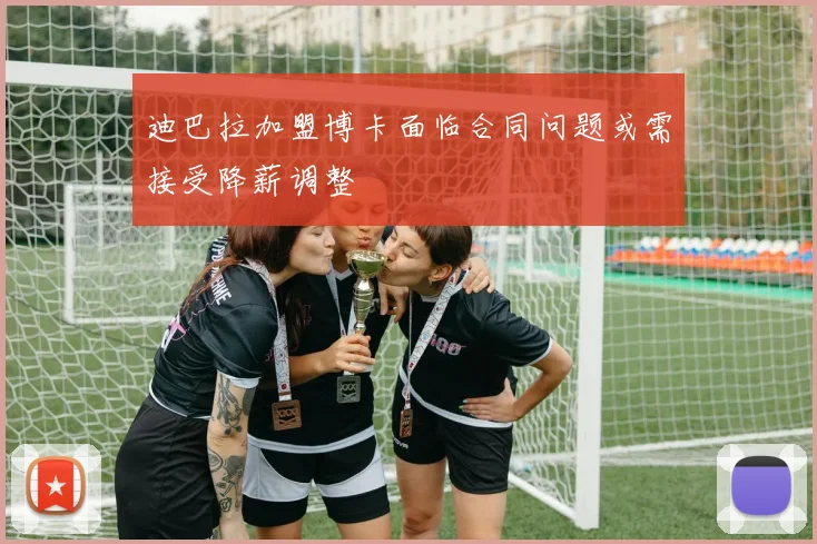 迪巴拉加盟博卡面临合同问题或需接受降薪调整