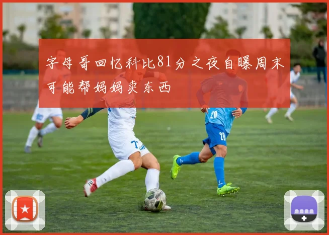 字母哥回忆科比81分之夜自曝周末可能帮妈妈卖东西