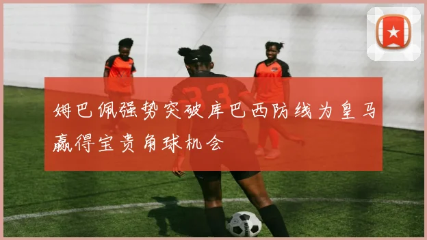 姆巴佩强势突破库巴西防线为皇马赢得宝贵角球机会