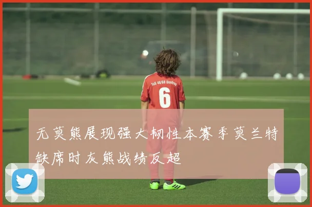 无莫熊展现强大韧性本赛季莫兰特缺席时灰熊战绩反超