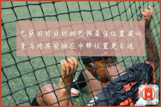 巴萨旧将分析姆巴佩最佳位置建议皇马将其安排在中锋位置更合适