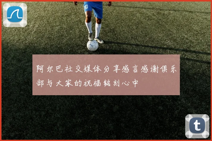 阿尔巴社交媒体分享感言感谢俱乐部与大家的祝福铭刻心中