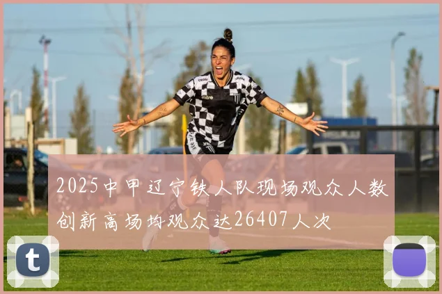 2025中甲辽宁铁人队现场观众人数创新高场均观众达26407人次