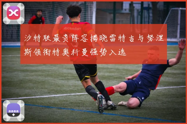 沙特联最贵阵容揭晓雷特吉与努涅斯领衔特奥科曼强势入选