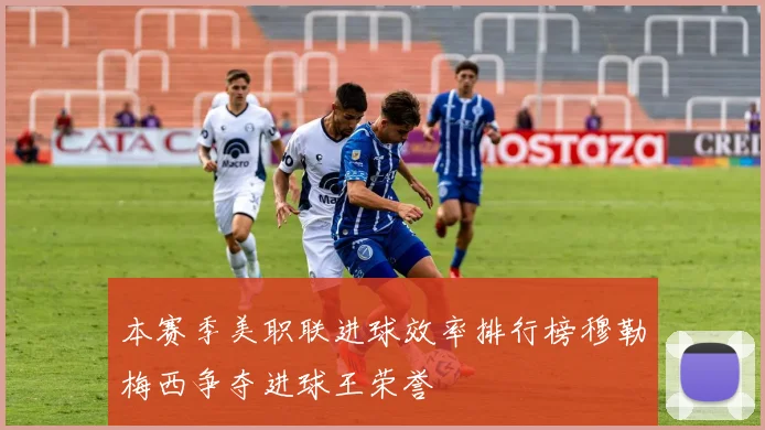 本赛季美职联进球效率排行榜穆勒梅西争夺进球王荣誉