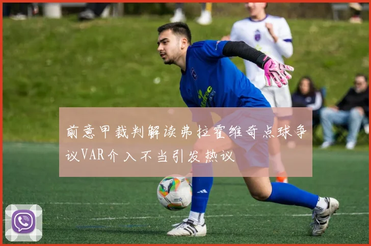 前意甲裁判解读弗拉霍维奇点球争议VAR介入不当引发热议