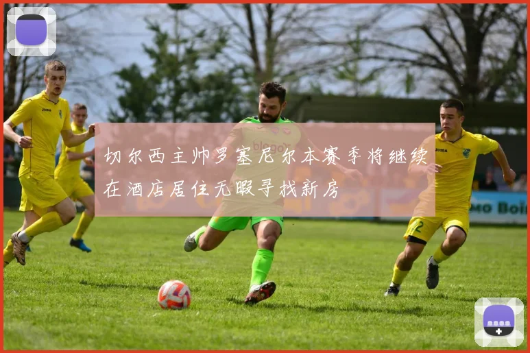 切尔西主帅罗塞尼尔本赛季将继续在酒店居住无暇寻找新房
