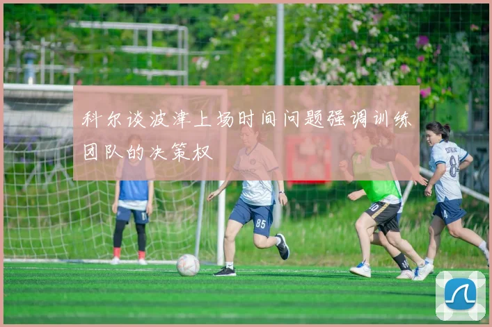 科尔谈波津上场时间问题强调训练团队的决策权