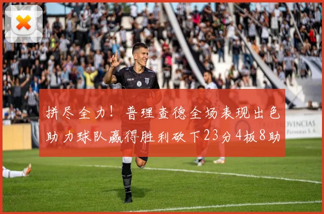 拼尽全力！普理查德全场表现出色助力球队赢得胜利砍下23分4板8助2断三分命中率高达43