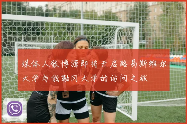 媒体人张博源即将开启路易斯维尔大学与俄勒冈大学的访问之旅