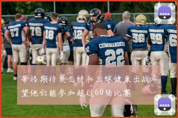 蒂格期待莫兰特和三球健康出战希望他们能参加超过60场比赛