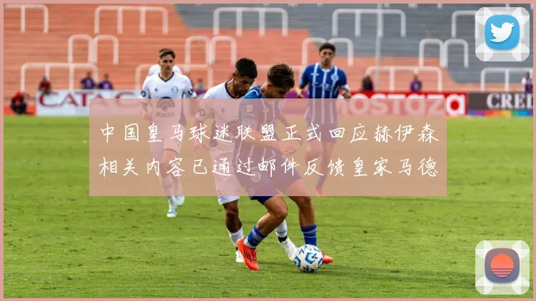 中国皇马球迷联盟正式回应赫伊森相关内容已通过邮件反馈皇家马德里