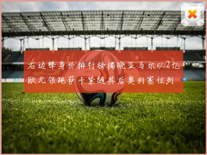 右边锋身价排行榜揭晓亚马尔以2亿欧元领跑萨卡紧随其后奥利塞位列第三