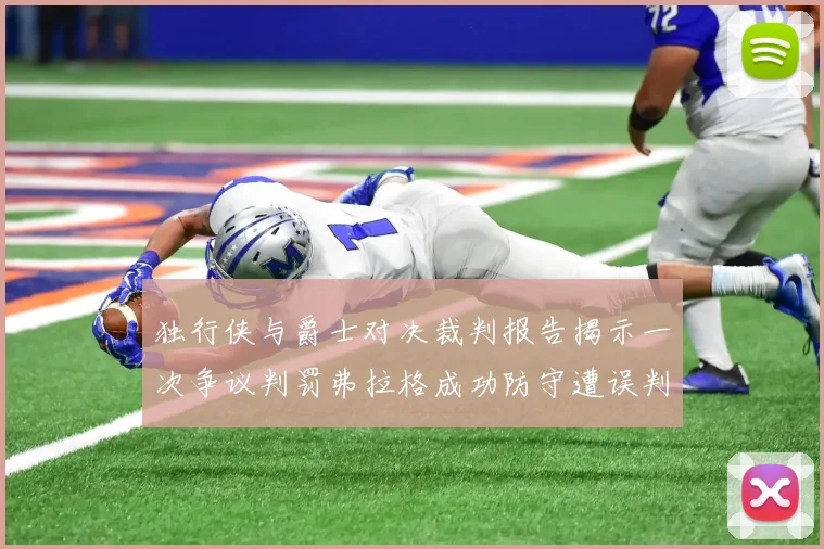 独行侠与爵士对决裁判报告揭示一次争议判罚弗拉格成功防守遭误判