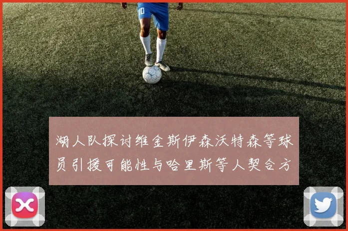 湖人队探讨维金斯伊森沃特森等球员引援可能性与哈里斯等人契合方向