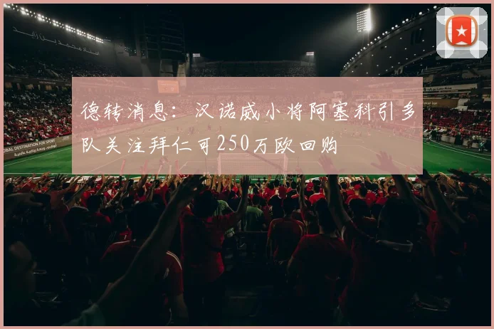 德转消息：汉诺威小将阿塞科引多队关注拜仁可250万欧回购