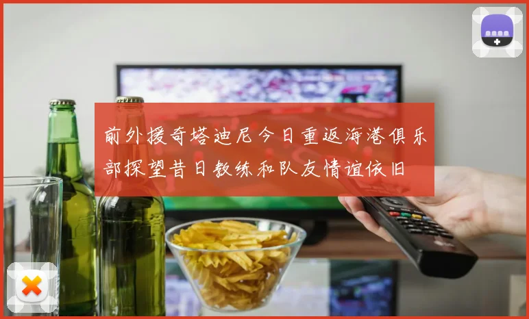 前外援奇塔迪尼今日重返海港俱乐部探望昔日教练和队友情谊依旧