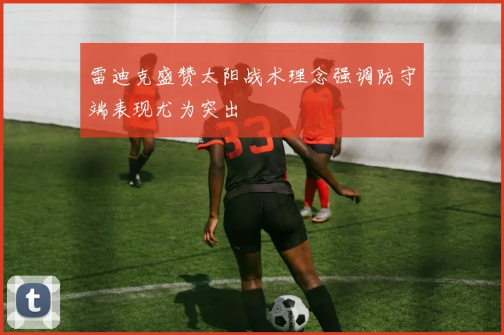 雷迪克盛赞太阳战术理念强调防守端表现尤为突出