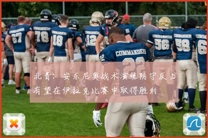北青：安东尼奥战术演练防守反击有望在伊拉克比赛中取得胜利