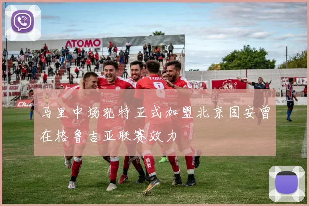 马里中场孔特正式加盟北京国安曾在格鲁吉亚联赛效力