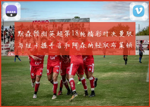 默森预测英超第18轮精彩对决曼联与纽卡握手言和阿森纳轻取布莱顿切尔西战平维拉