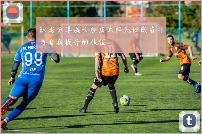狄龙分享成长经历太阳见证我奋斗与自我提升的旅程