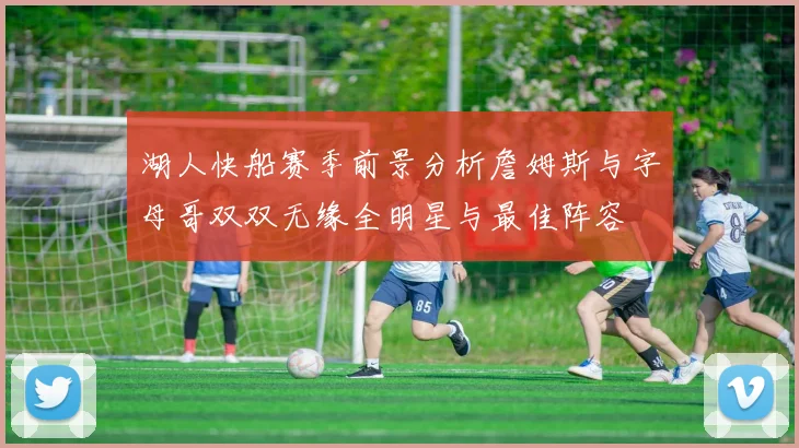 湖人快船赛季前景分析詹姆斯与字母哥双双无缘全明星与最佳阵容