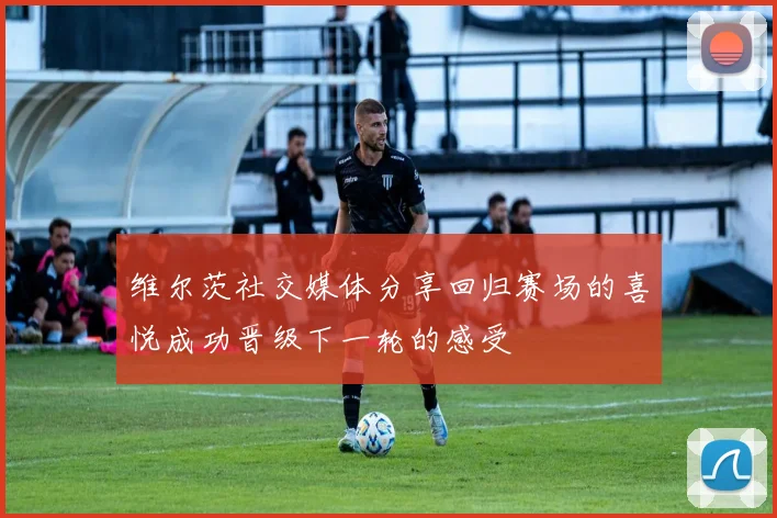 维尔茨社交媒体分享回归赛场的喜悦成功晋级下一轮的感受