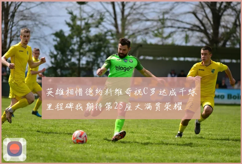 英雄相惜德约科维奇祝C罗达成千球里程碑我期待第25座大满贯荣耀