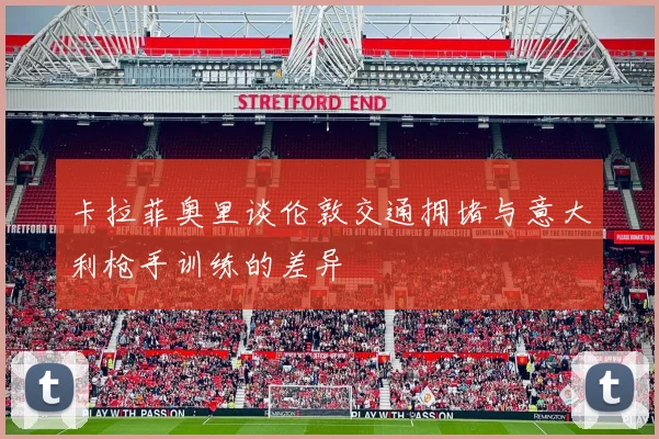 卡拉菲奥里谈伦敦交通拥堵与意大利枪手训练的差异