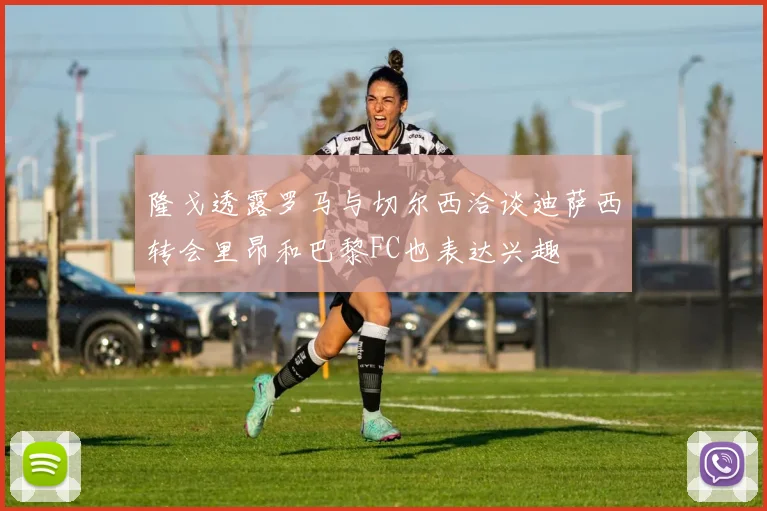 隆戈透露罗马与切尔西洽谈迪萨西转会里昂和巴黎FC也表达兴趣