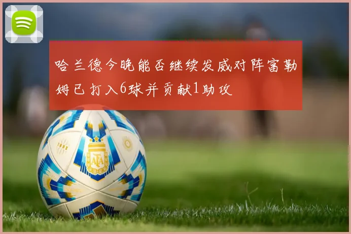哈兰德今晚能否继续发威对阵富勒姆已打入6球并贡献1助攻