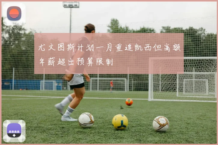 尤文图斯计划一月重追凯西但高额年薪超出预算限制