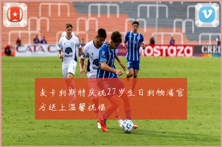 麦卡利斯特庆祝27岁生日利物浦官方送上温馨祝福
