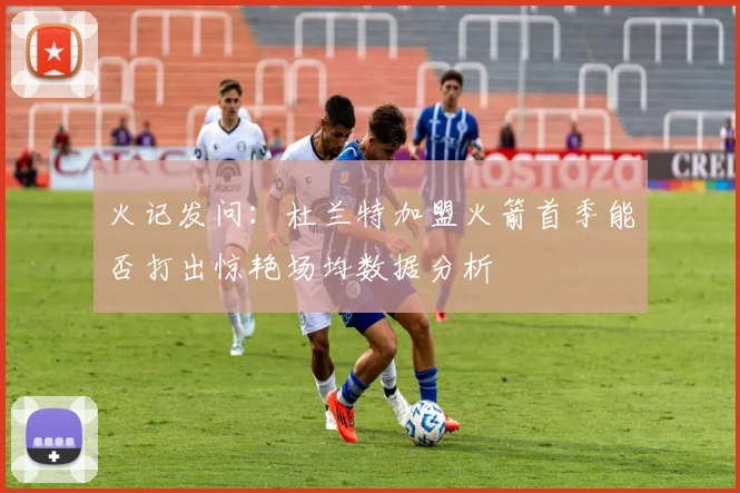 火记发问：杜兰特加盟火箭首季能否打出惊艳场均数据分析