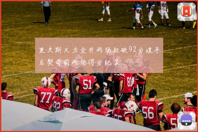 里夫斯火力全开两场狂砍92分追平东契奇前两场得分纪录