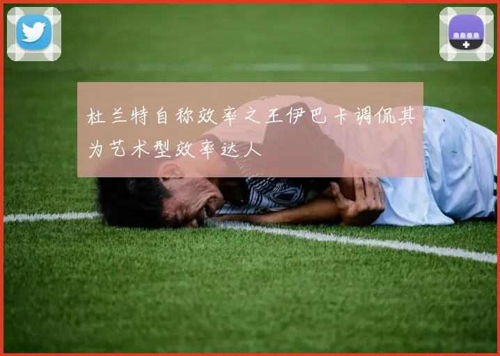 杜兰特自称效率之王伊巴卡调侃其为艺术型效率达人