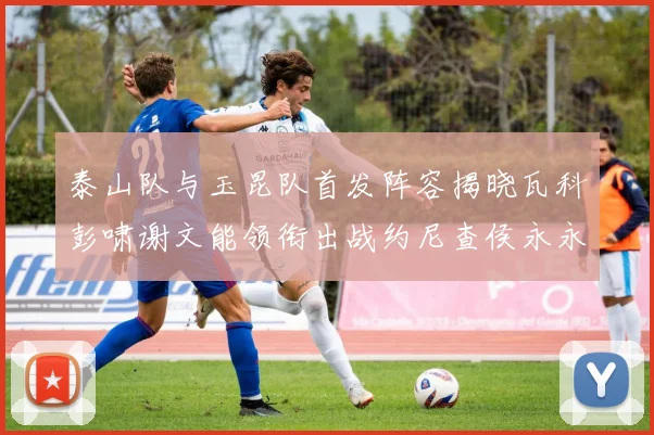 泰山队与玉昆队首发阵容揭晓瓦科彭啸谢文能领衔出战约尼查侯永永参赛