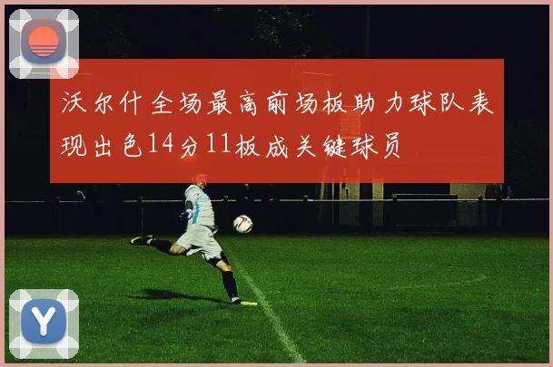 沃尔什全场最高前场板助力球队表现出色14分11板成关键球员