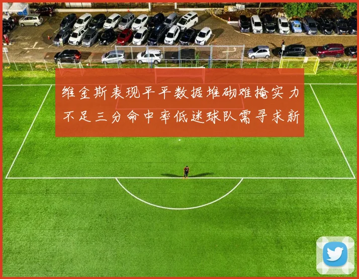 维金斯表现平平数据堆砌难掩实力不足三分命中率低迷球队需寻求新突破