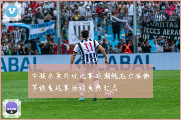 冷凝水意外致比赛延期鲍威尔感慨等候重返赛场的煎熬时光