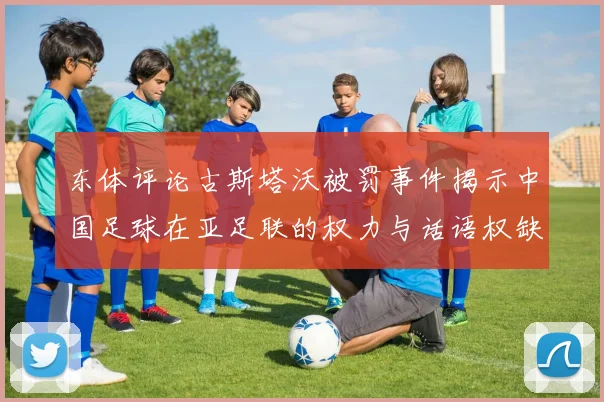 东体评论古斯塔沃被罚事件揭示中国足球在亚足联的权力与话语权缺失问题