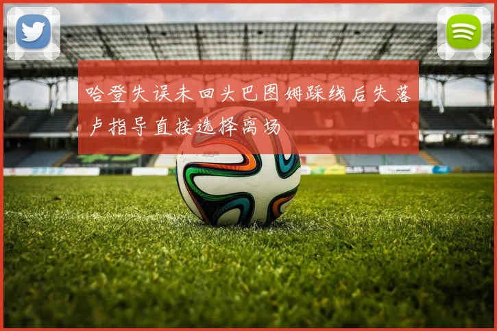 哈登失误未回头巴图姆踩线后失落卢指导直接选择离场