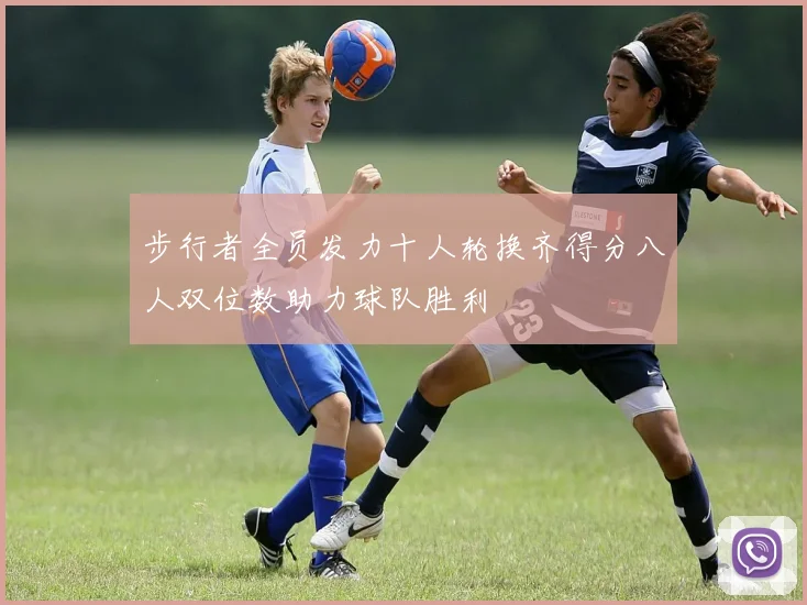 步行者全员发力十人轮换齐得分八人双位数助力球队胜利