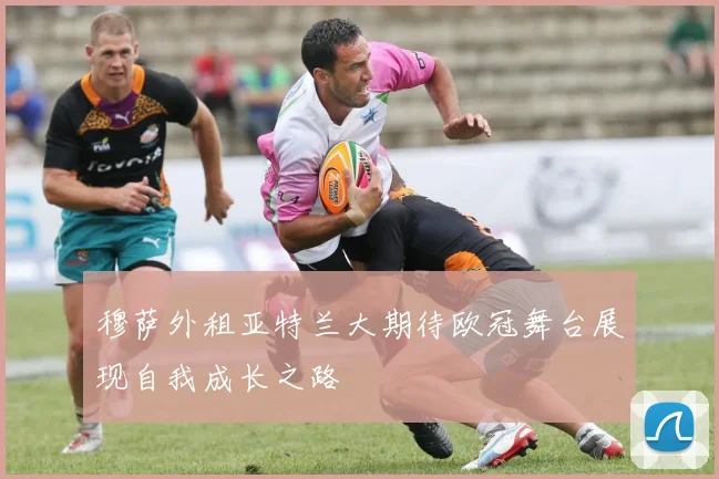 穆萨外租亚特兰大期待欧冠舞台展现自我成长之路